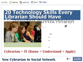 บรรณารักษ์ยุคใหม่กับเครือข่ายสังคมออนไลน์ 20 Technology Skills Every Librarian Should Have 20 ทักษะไอที ที่บรรณารักษ์ทุกคนควรรู้…........... บรรณารักษ์  ≠  โปรแกรมเมอร์ ไม่ได้ให้เขียนโปรแกรมแต่ต้อง :-        - รู้จักโปรแกรม       - เข้าใจการใช้งานโปรแกรม       - สามารถปรับและประยุกต์ใช้งานโปรแกรม Cybrarian = IT (Know + Understand + Apply) New Cybrarian in Social Network 