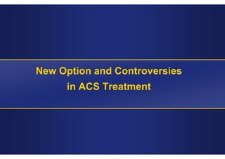 New Option and Controversies
in ACS Treatment
 
