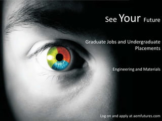See Your Future Graduate Jobs and Undergraduate Placements  Engineering and Materials Log on and apply at aemfutures.com 