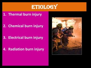 Etiology
1. Thermal burn injury
2. Chemical burn injury
3. Electrical burn injury
4. Radiation burn injury
 