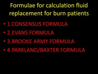 Formulae for calculation fluid
replacement for burn patients
• 1.CONSENSUS FORMULA
• 2.EVANS FORMULA
• 3.BROOKE ARMY FORMULA
• 4.PARKLAND/BAXTER FORMULA
 