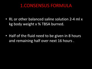 1.CONSENSUS FORMULA
• RL or other balanced saline solution 2-4 ml x
kg body weight x % TBSA burned.
• Half of the fluid need to be given in 8 hours
and remaining half over next 16 hours .
 