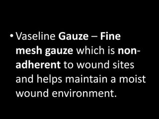 •Vaseline Gauze – Fine
mesh gauze which is non-
adherent to wound sites
and helps maintain a moist
wound environment.
 