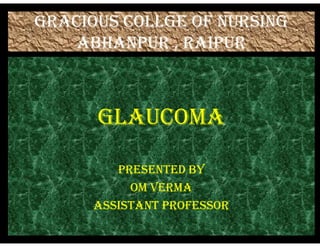 GRACIOUS COLLGE OF NURSING
ABHANPUR , RAIPUR
GLAUCOMA
GLAUCOMA
PRESENTED BY
OM VERMA
ASSISTANT PROFESSOR
 