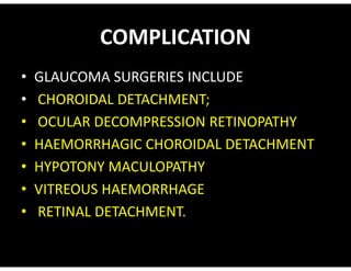 COMPLICATION
• GLAUCOMA SURGERIES INCLUDE
• CHOROIDAL DETACHMENT;
• OCULAR DECOMPRESSION RETINOPATHY
• HAEMORRHAGIC CHOROIDAL DETACHMENT
• HAEMORRHAGIC CHOROIDAL DETACHMENT
• HYPOTONY MACULOPATHY
• VITREOUS HAEMORRHAGE
• RETINAL DETACHMENT.
 