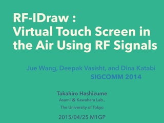 RF-IDraw :
Virtual Touch Screen in
the Air Using RF Signals
Takahiro Hashizume
Asami  Kawahara Lab.,
The University of Tokyo
Jue Wang, Deepak Vasisht, and Dina Katabi
SIGCOMM 2014
2015/04/25 M1GP
 