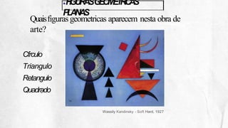 ●F
I
G
U
R
A
SG
E
O
M
E
T
R
I
C
A
S
P
L
A
N
A
S
Quaisfigurasgeometricas aparecem nesta obra de
arte?
Cfrculo
Triangulo
Retangulo
Quadrado
Wassily Kandinsky - Soft Hard, 1927
 