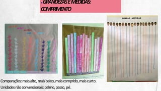 ●GRANDEZASEMEDIDAS:
COMPRIMENTO
Comparações:maisalto,maisbaixo,maiscomprido,maiscurto.
Unidadesnãoconvencionais:palmo,passo,pé.
 