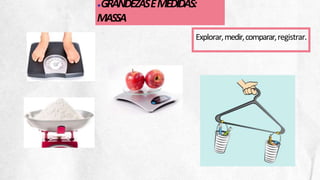 ●GRANDEZASEMEDIDAS:
MASSA
Explorar,medir,comparar,registrar.
 