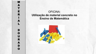 M
A
T
E
R
I
A
L
D
O
U
R
A
D
O
OFICINA:
Utilização de material concreto no
Ensino de Matemática
 