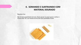 4. SOMANDO E SUBTRAINDO COM
MATERIAL DOURADO
Resultado final
Não há mais possibilidade de trocas. Basta agrupar as peças iguais e verificar o
número final, 323, que resulta da soma das duas quantidades iniciais.
 