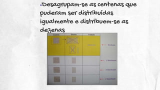 ●Desagrupam-se as centenas que
puderam ser distribuídas
igualmente e distribuem-se as
dezenas
 