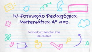 IV-Formação Pedagógica
Matemática-4° ano.
Formadora: Renata Lima
20.05.2023
 