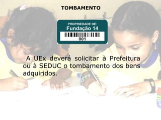 TOMBAMENTO A UEx deverá solicitar à Prefeitura ou à SEDUC o tombamento dos bens adquiridos . 