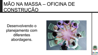 MÃO NA MASSA – OFICINA DE
CONSTRUÇÃO
Desenvolvendo o
planejamento com
diferentes
abordagens.
 