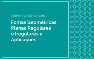 Geometria Bidimensional
Fomas Geométricas
Planas Regulares
e Iregulares e
Aplicações
 