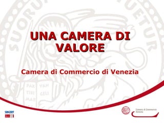 UNA CAMERA DI VALORE Camera di Commercio di Venezia 
