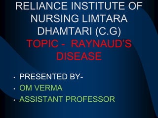 RELIANCE INSTITUTE OF
NURSING LIMTARA
DHAMTARI (C.G)
TOPIC - RAYNAUD’S
DISEASE
• PRESENTED BY-
• OM VERMA
• ASSISTANT PROFESSOR
 