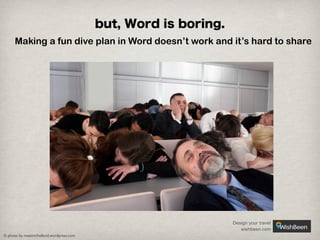 but, Word is boring.
Making a fun dive plan in Word doesn’t work and it’s hard to share

Design your travel
wishbeen.com
© photo by meetmrholland.wordpress.com 

 