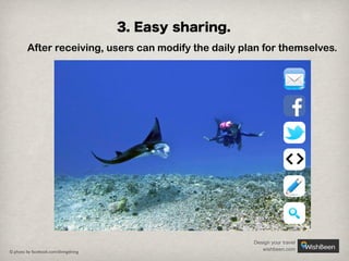 3. Easy sharing.
After receiving, users can modify the daily plan for themselves.

© photo by facebook.com/divingdiving

Design your travel
wishbeen.com

 