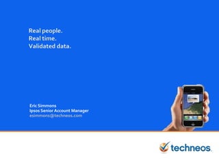 Real people.Real time.Validated data. Eric Simmons Ipsos Senior Account Manager esimmons@techneos.com 