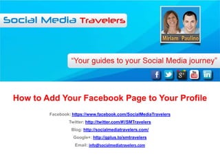 How to Add Your Facebook Page to Your Profile
        Facebook: https://www.facebook.com/SocialMediaTravelers
                Twitter: http://twitter.com/#!/SMTravelers
                 Blog: http://socialmediatravelers.com/
                  Google+: http://gplus.to/smtravelers
                   Email: info@socialmediatravelers.com
 