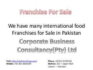 We have many international food
Franchises for Sale in Pakistan
Visit: http://cbcfranchising.com/ Phone: +92-42-35793156
Mobile: +92-301-8420149 Address: 321 – Upper Mall
Lahore – Pakistan
 