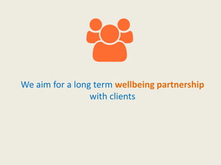We aim for a long term wellbeing partnership
with clients
 