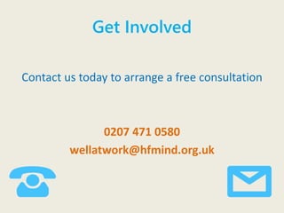 Get Involved
Contact us today to arrange a free consultation
0207 471 0580
wellatwork@hfmind.org.uk
 