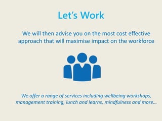 Let’s Work
We will then advise you on the most cost effective
approach that will maximise impact on the workforce
We offer a range of services including wellbeing workshops,
management training, lunch and learns, mindfulness and more…
 
