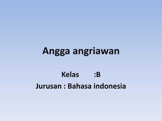 Angga angriawan
Kelas
:B
Jurusan : Bahasa indonesia

 