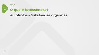 AULA
5
O que é fotossíntese?
Autótrofos - Substâncias orgânicas
 