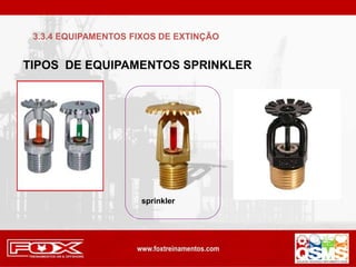 TIPOS DE EQUIPAMENTOS SPRINKLER
sprinkler
3.3.4 EQUIPAMENTOS FIXOS DE EXTINÇÃO
 