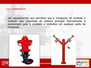 são equipamentos que permitem que a mangueira de combate a
incêndio seja conectada ao sistema principal. Normalmente é
posicionado para o combate a incêndios em qualquer parte da
instalação.
3.4 .2 HIDRANTES
 