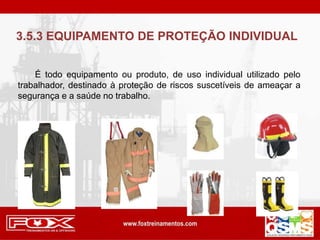 3.5.3 EQUIPAMENTO DE PROTEÇÃO INDIVIDUAL
É todo equipamento ou produto, de uso individual utilizado pelo
trabalhador, destinado à proteção de riscos suscetíveis de ameaçar a
segurança e a saúde no trabalho.
 