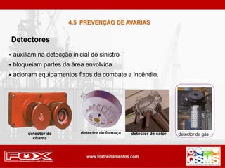  auxiliam na detecção inicial do sinistro
 bloqueiam partes da área envolvida
 acionam equipamentos fixos de combate a incêndio.
Detectores
4.5 PREVENÇÃO DE AVARIAS
detector de
chama
detector de fumaça detector de calor detector de gás
 