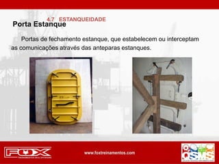Portas de fechamento estanque, que estabelecem ou interceptam
as comunicações através das anteparas estanques.
Porta Estanque
4.7 ESTANQUEIDADE
 