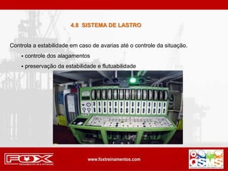 4.8 SISTEMA DE LASTRO
Controla a estabilidade em caso de avarias até o controle da situação.
 controle dos alagamentos
 preservação da estabilidade e flutuabilidade
 