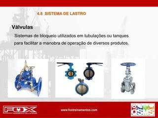 Sistemas de bloqueio utilizados em tubulações ou tanques
para facilitar a manobra de operação de diversos produtos.
Válvulas
4.8 SISTEMA DE LASTRO
 