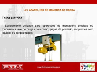 Talha elétrica
Equipamento utilizado para operações de montagens precisas ou
manuseio suave de cargas, tais como, peças de precisão, recipientes com
líquidos ou cargas frágeis.
4.9 APARELHOS DE MANOBRA DE CARGA
 