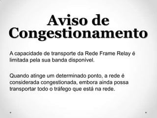 Aviso de
Congestionamento
A capacidade de transporte da Rede Frame Relay é
limitada pela sua banda disponível.

Quando atinge um determinado ponto, a rede é
considerada congestionada, embora ainda possa
transportar todo o tráfego que está na rede.
 