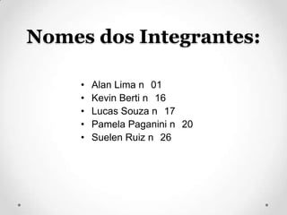 Nomes dos Integrantes:

     •   Alan Lima n 01
     •   Kevin Berti n 16
     •   Lucas Souza n 17
     •   Pamela Paganini n 20
     •   Suelen Ruiz n 26
 