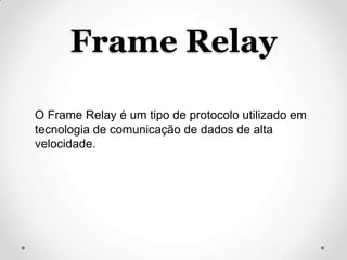 Frame Relay

O Frame Relay é um tipo de protocolo utilizado em
tecnologia de comunicação de dados de alta
velocidade.
 