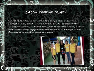 DADOS PROFISSIONAIS

    Trabalho Há 16 anos na rede municipal de ensino , já atuei em turmas de
    educação infantil, ensino fundamental menor e maior , perpassando como
    docente, coordenadora de turmas de T.A , sala de recursos e leitura , e agora
    como coordenadora pedagógica na Unidade Pedagógica de Educação Infantil
    “Visconde de Inhaúma” no bairro da Pedreira .
 