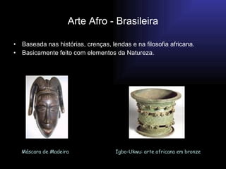 Arte Afro - Brasileira
• Baseada nas histórias, crenças, lendas e na filosofia africana.
• Basicamente feito com elementos da Natureza.
Máscara de Madeira Igbo-Ukwu: arte africana em bronze
 