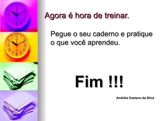 Agora é hora de treinar. Pegue o seu caderno e pratique o que você aprendeu. Fim !!! Andréia Caetano da Silva 
