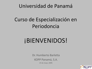 Universidad de Panamá

Curso de Especialización en
       Periodoncia

    ¡BIENVENIDOS!
       Dr. Humberto Barletta
        KOPP Panamá, S.A.
            25 de mayo, 2009.
 