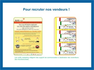 Pour recruter nos vendeurs !
Les outils marketing intègrent des support de communication à destination des revendeurs
des microfranchises.
 