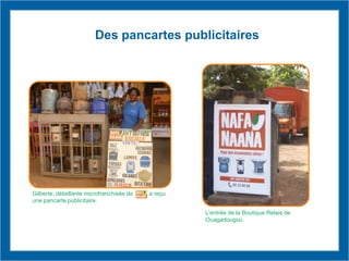 Gilberte, détaillante microfranchisée de a reçu
une pancarte publicitaire.
Des pancartes publicitaires
L’entrée de la Boutique Relais de
Ouagadougou.
 