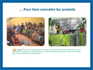 … Pour faire connaitre les produits
et promeuvent les produits en participant à des foires et des évènements locaux ou en
organisant des sessions de démonstration au cours desquelles des tests de cuisson sont réalisés
pour montrer l’efficacité des équipements.
 